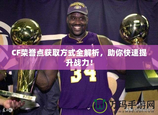 CF榮譽點獲取方式全解析，助你快速提升戰力！