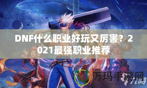 DNF什么職業(yè)好玩又厲害？2021最強職業(yè)推薦
