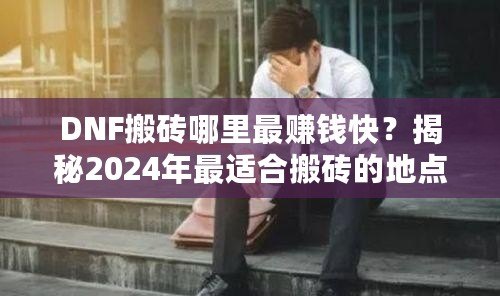 DNF搬磚哪里最賺錢快？揭秘2024年最適合搬磚的地點(diǎn)！