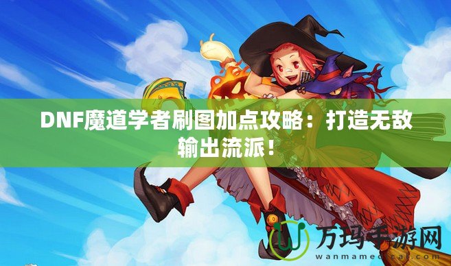 DNF魔道學者刷圖加點攻略：打造無敵輸出流派！