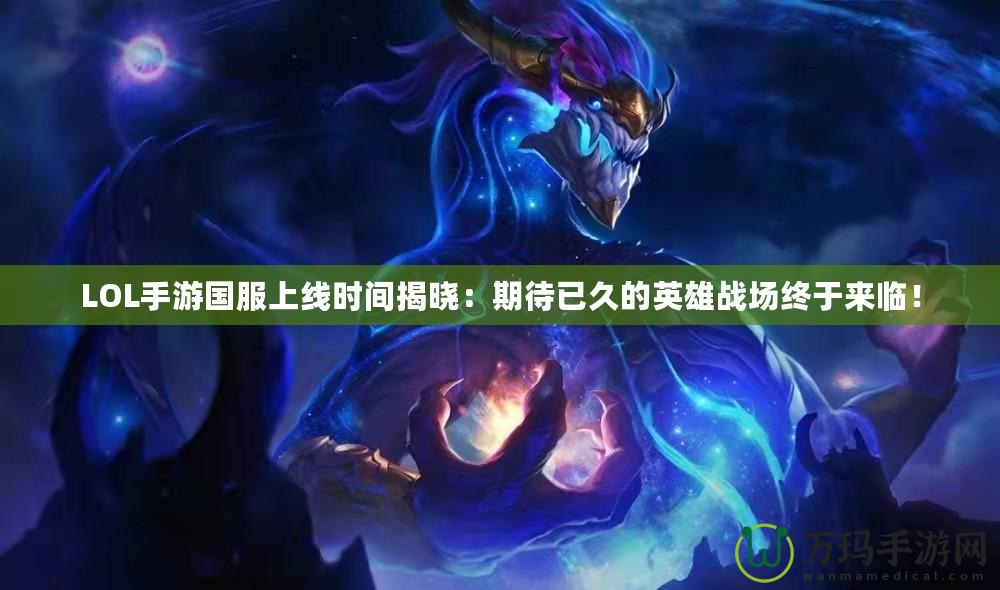 LOL手游國服上線時間揭曉：期待已久的英雄戰場終于來臨！