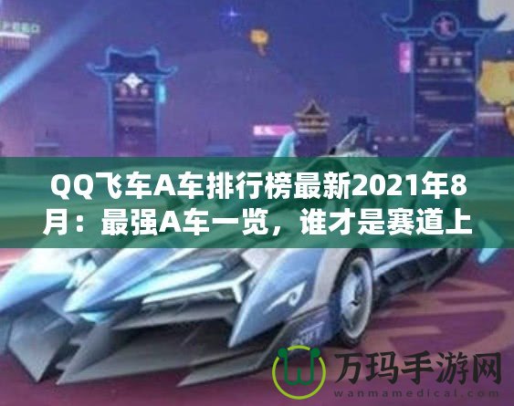 QQ飛車A車排行榜最新2021年8月：最強A車一覽，誰才是賽道上的王者？