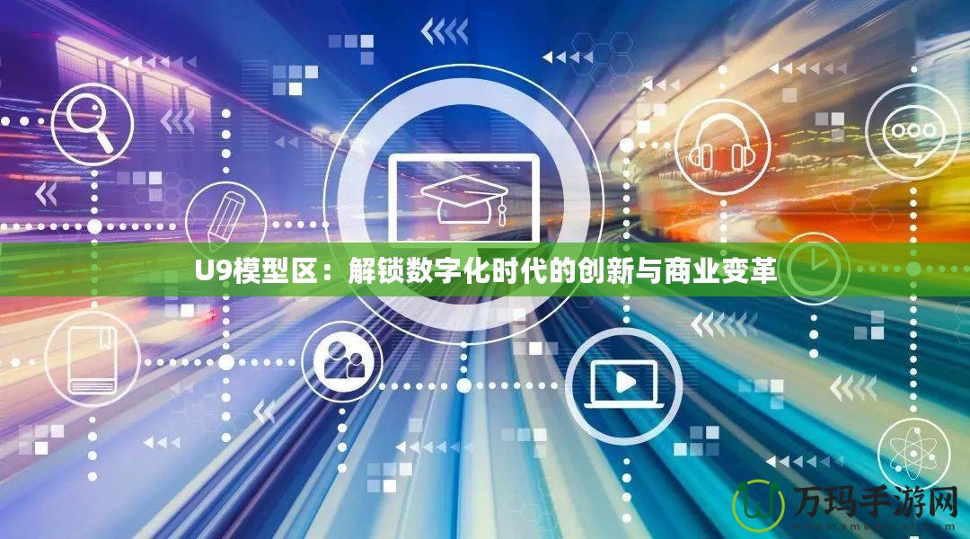 U9模型區：解鎖數字化時代的創新與商業變革