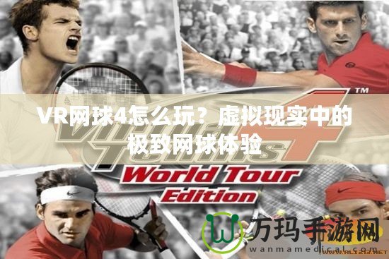 VR網(wǎng)球4怎么玩？虛擬現(xiàn)實(shí)中的極致網(wǎng)球體驗(yàn)