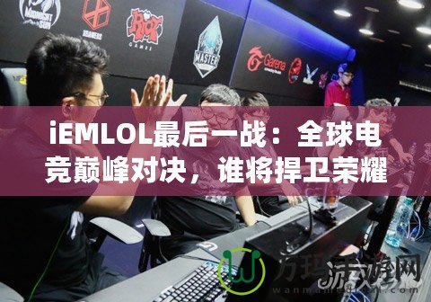 iEMLOL最后一戰(zhàn)：全球電競(jìng)巔峰對(duì)決，誰(shuí)將捍衛(wèi)榮耀？