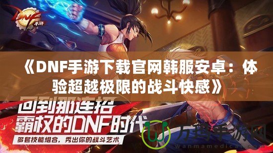 《DNF手游下載官網韓服安卓：體驗超越極限的戰斗快感》