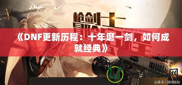 《DNF更新歷程：十年磨一劍，如何成就經典》