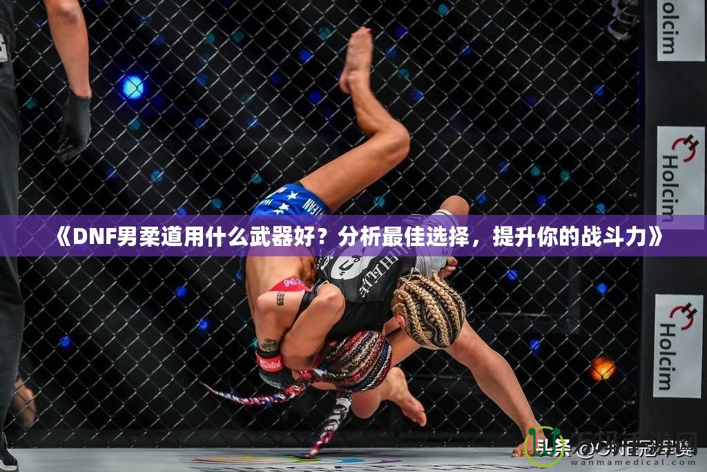 《DNF男柔道用什么武器好？分析最佳選擇，提升你的戰斗力》