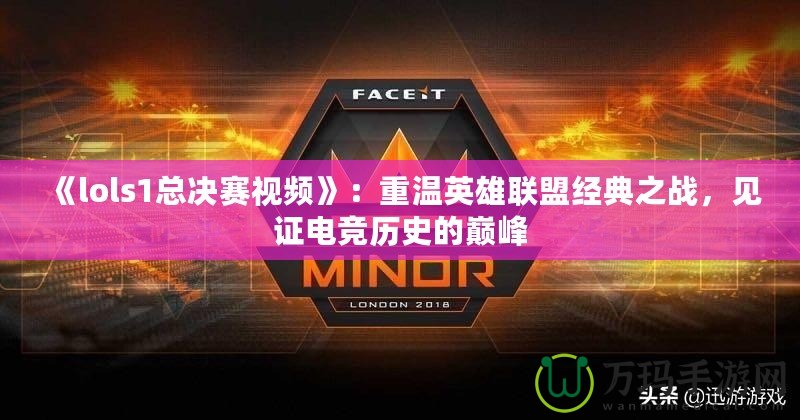 《lols1總決賽視頻》：重溫英雄聯盟經典之戰，見證電競歷史的巔峰