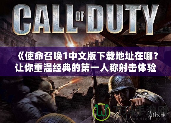 《使命召喚1中文版下載地址在哪？讓你重溫經典的第一人稱射擊體驗》