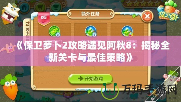 《保衛蘿卜2攻略遇見阿秋8：揭秘全新關卡與最佳策略》