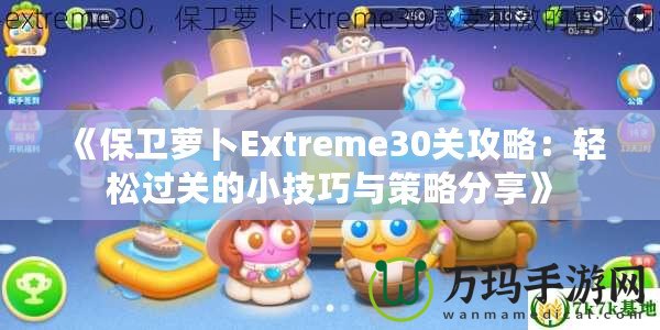 《保衛蘿卜Extreme30關攻略：輕松過關的小技巧與策略分享》