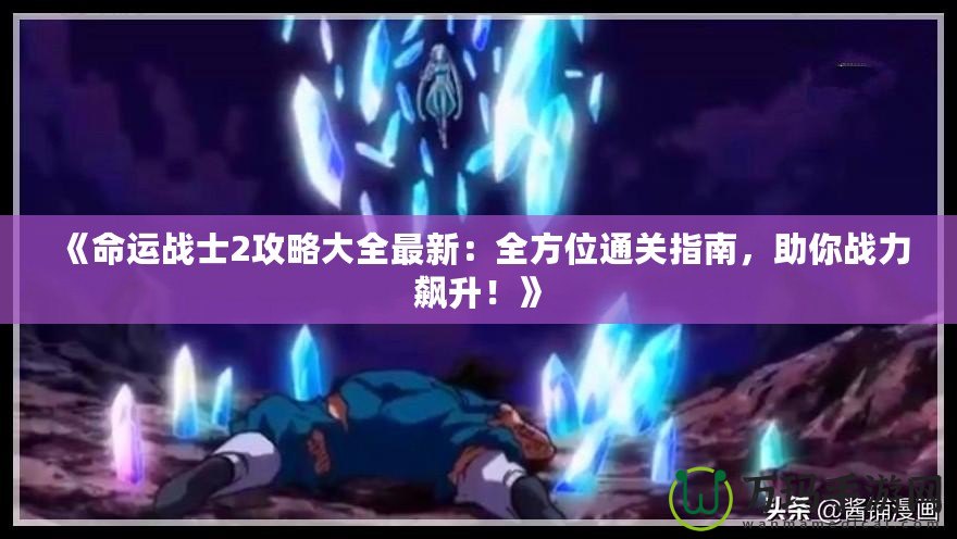 《命運戰士2攻略大全最新：全方位通關指南，助你戰力飆升！》
