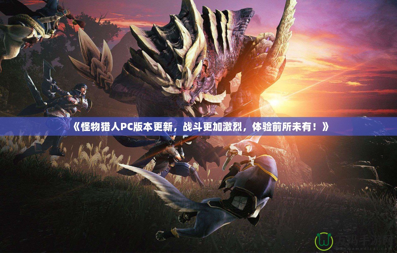 《怪物獵人PC版本更新，戰斗更加激烈，體驗前所未有！》