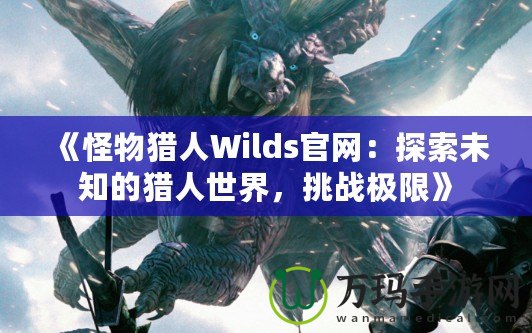 《怪物獵人Wilds官網：探索未知的獵人世界，挑戰極限》