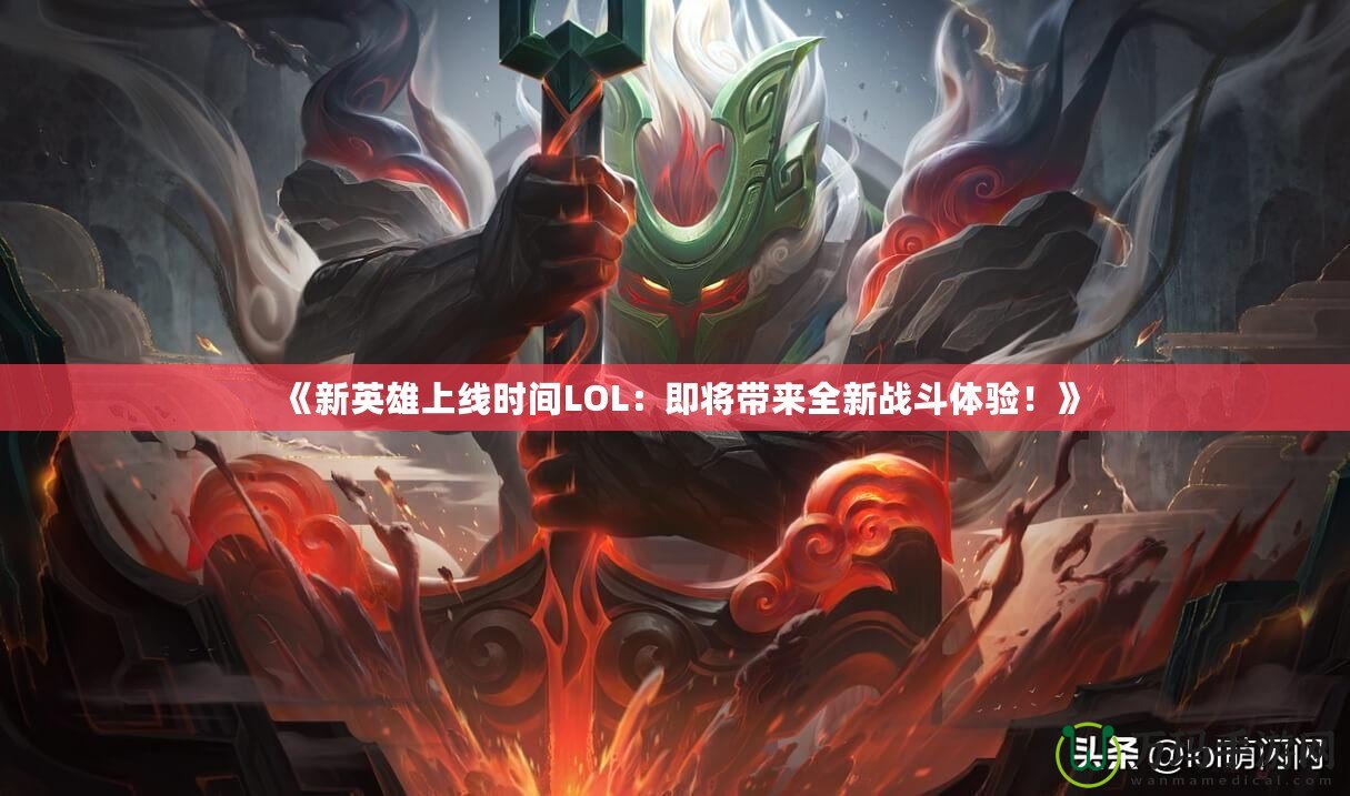 《新英雄上線時間LOL：即將帶來全新戰(zhàn)斗體驗！》
