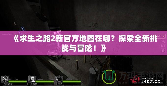 《求生之路2新官方地圖在哪？探索全新挑戰(zhàn)與冒險！》