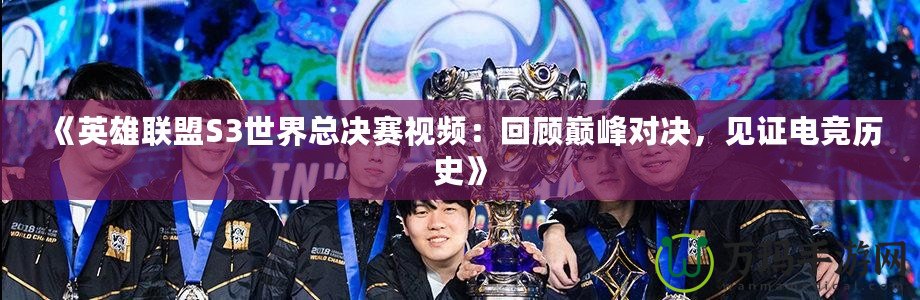 《英雄聯盟S3世界總決賽視頻：回顧巔峰對決，見證電競歷史》