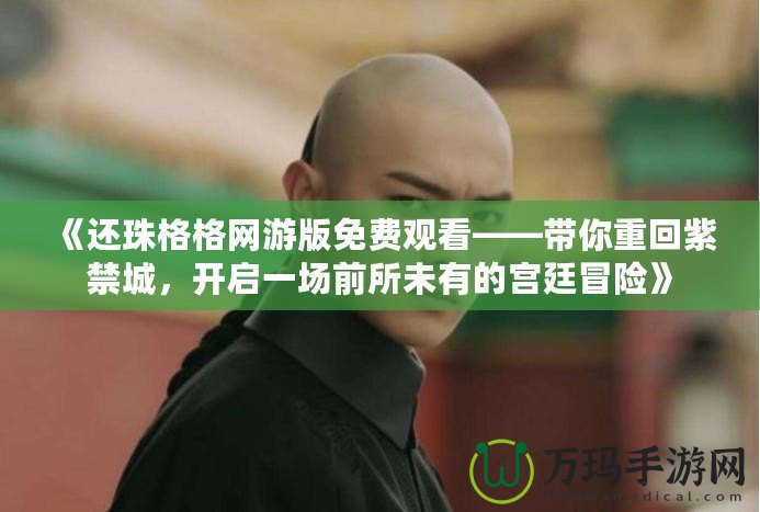 《還珠格格網(wǎng)游版免費(fèi)觀看——帶你重回紫禁城，開啟一場(chǎng)前所未有的宮廷冒險(xiǎn)》