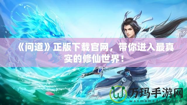 《問道》正版下載官網，帶你進入最真實的修仙世界！