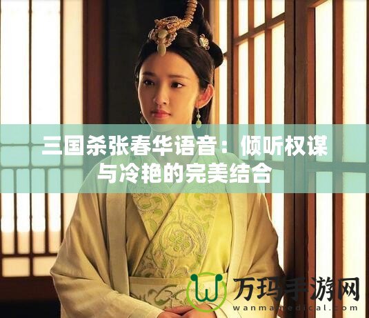 三國殺張春華語音：傾聽權謀與冷艷的完美結合