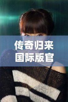 傳奇歸來國際版官網下載安裝：暢享全新冒險體驗，重溫經典輝煌