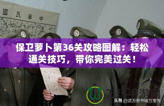 保衛蘿卜第36關攻略圖解：輕松通關技巧，帶你完美過關！