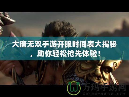 大唐無雙手游開服時間表大揭秘，助你輕松搶先體驗！