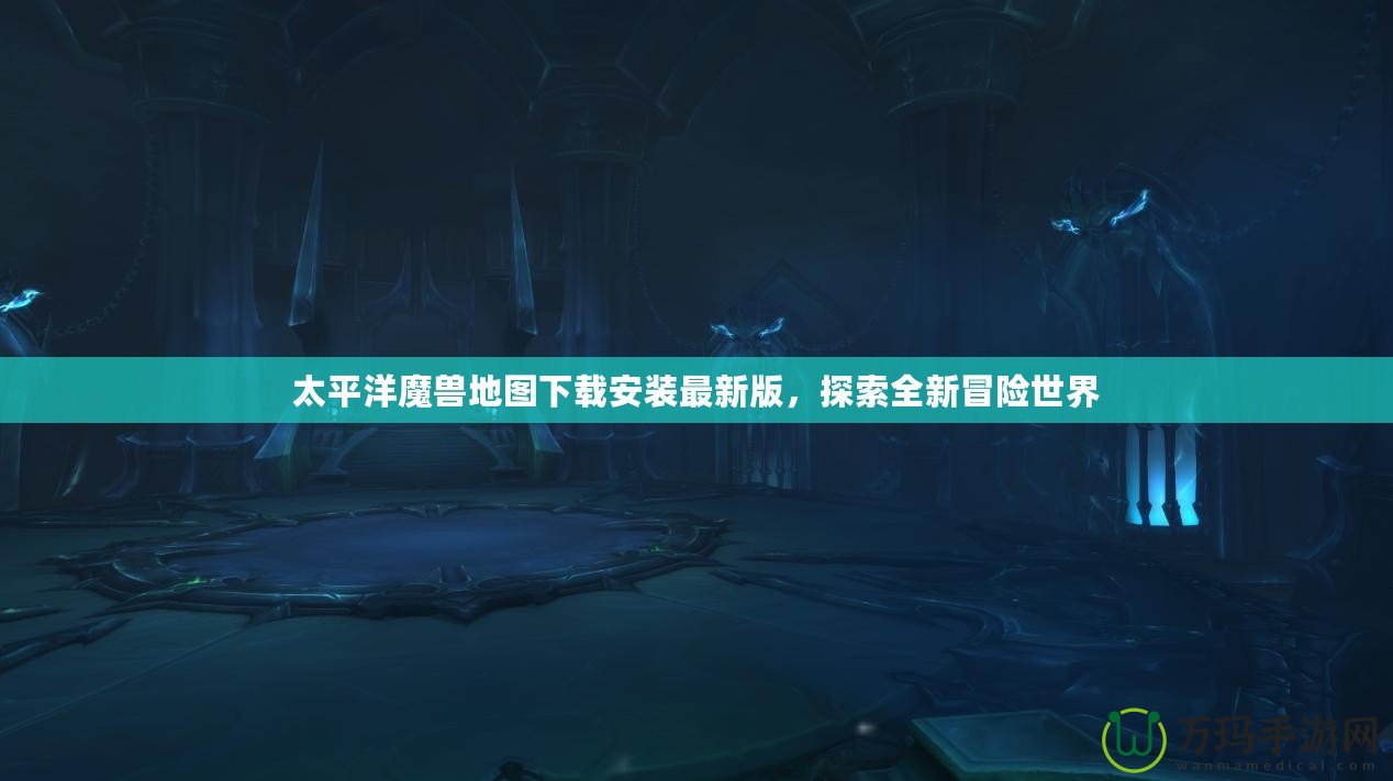 太平洋魔獸地圖下載安裝最新版，探索全新冒險世界