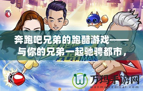 奔跑吧兄弟的跑酷游戲——與你的兄弟一起馳騁都市，挑戰極限！
