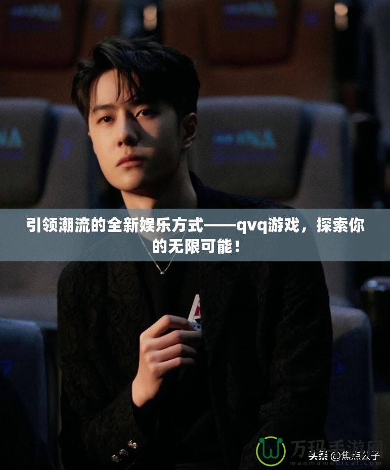 引領潮流的全新娛樂方式——qvq游戲，探索你的無限可能！