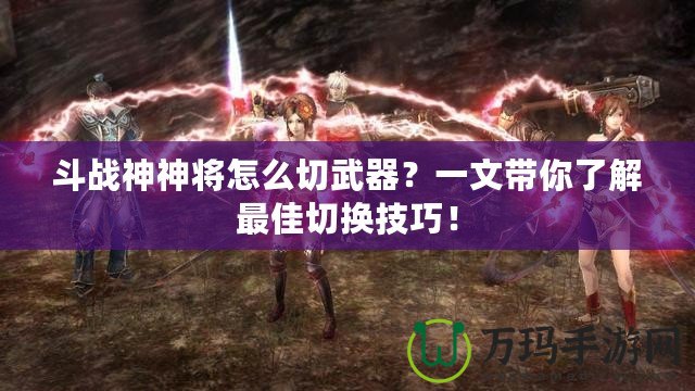 斗戰神神將怎么切武器？一文帶你了解最佳切換技巧！