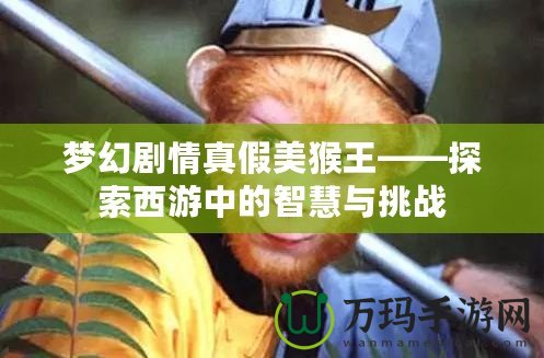 夢幻劇情真假美猴王——探索西游中的智慧與挑戰