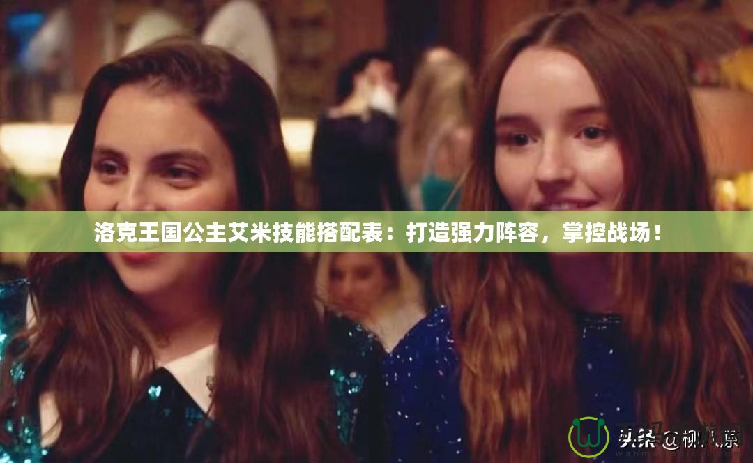 洛克王國公主艾米技能搭配表：打造強力陣容，掌控戰場！