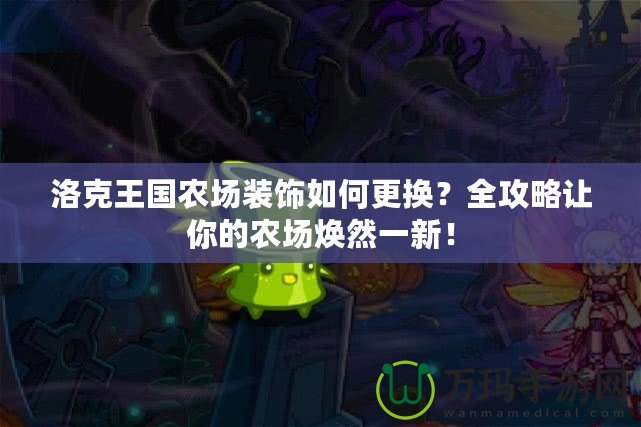洛克王國農(nóng)場裝飾如何更換？全攻略讓你的農(nóng)場煥然一新！