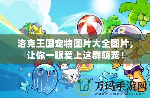 洛克王國(guó)寵物圖片大全圖片，讓你一眼愛(ài)上這群萌寵！