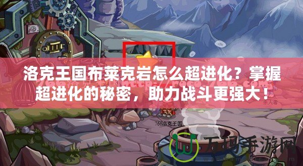 洛克王國布萊克巖怎么超進(jìn)化？掌握超進(jìn)化的秘密，助力戰(zhàn)斗更強(qiáng)大！