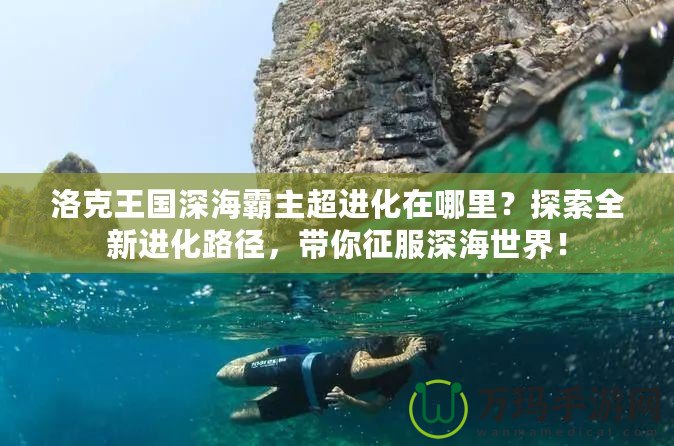 洛克王國(guó)深海霸主超進(jìn)化在哪里？探索全新進(jìn)化路徑，帶你征服深海世界！