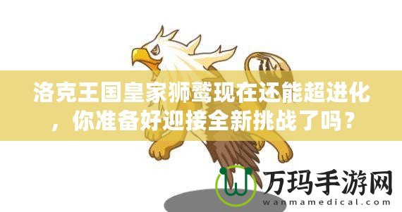 洛克王國皇家獅鷲現在還能超進化，你準備好迎接全新挑戰了嗎？