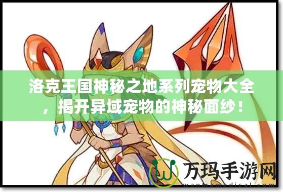 洛克王國神秘之地系列寵物大全,揭開異域?qū)櫸锏纳衩孛婕啠? title=