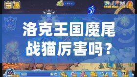 洛克王國魔尾戰(zhàn)貓厲害嗎？揭秘魔尾戰(zhàn)貓的強(qiáng)大實力