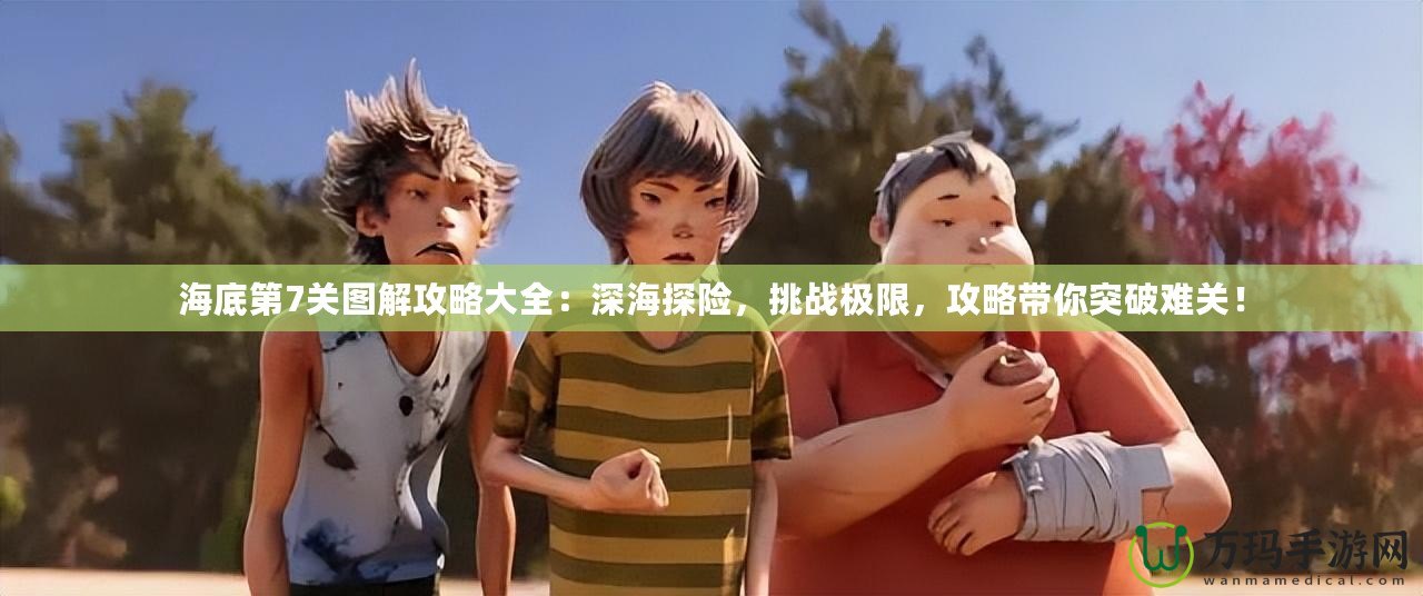 海底第7關圖解攻略大全：深海探險，挑戰極限，攻略帶你突破難關！