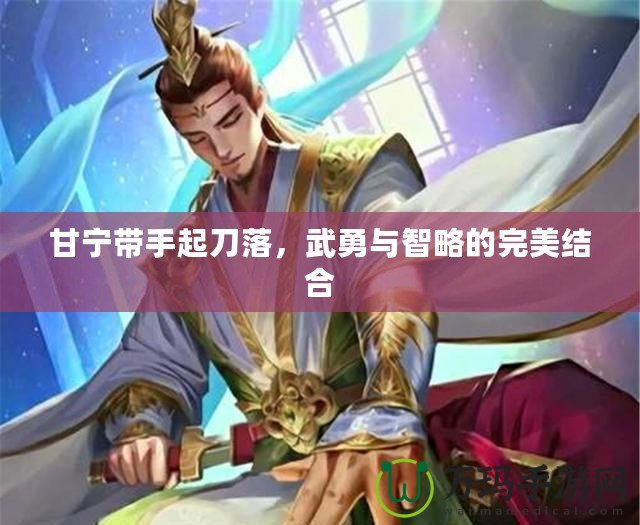 甘寧帶手起刀落，武勇與智略的完美結(jié)合