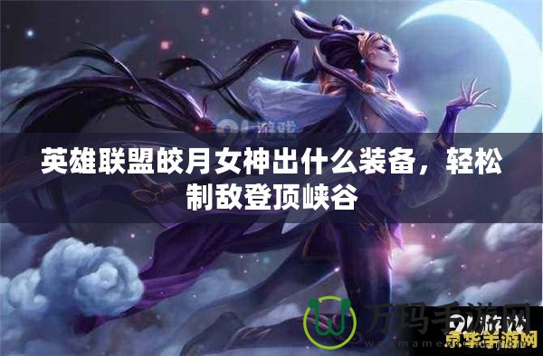 英雄聯盟皎月女神出什么裝備，輕松制敵登頂峽谷