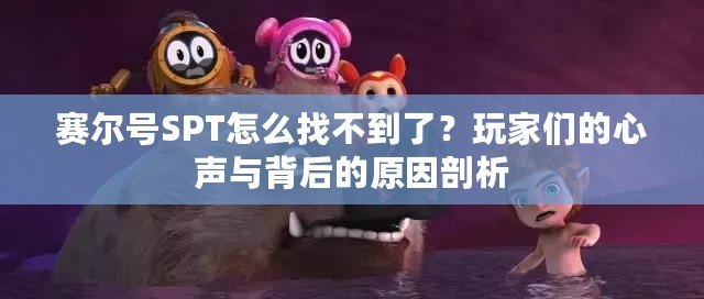賽爾號SPT怎么找不到了？玩家們的心聲與背后的原因剖析