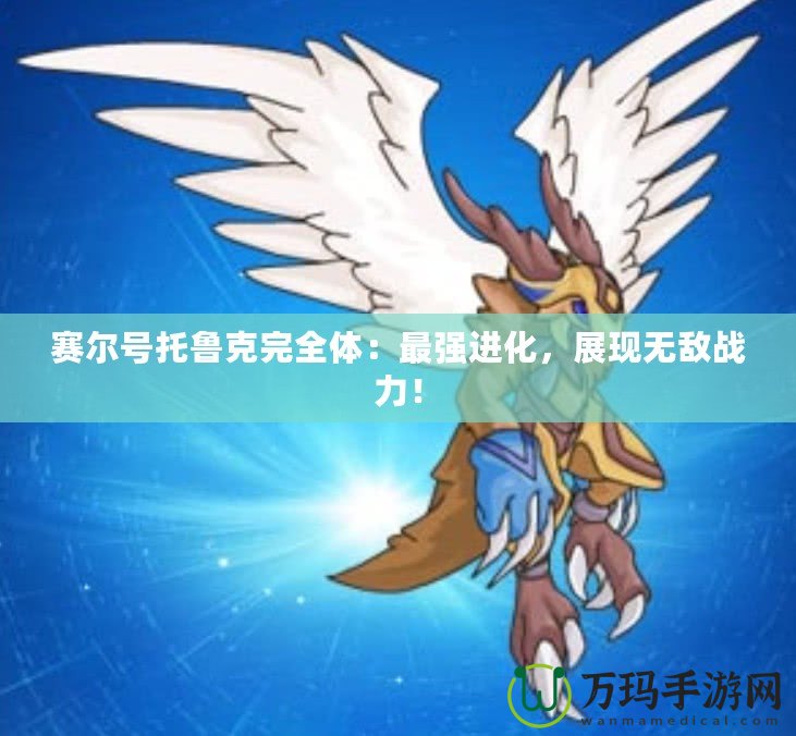 賽爾號托魯克完全體：最強(qiáng)進(jìn)化，展現(xiàn)無敵戰(zhàn)力！