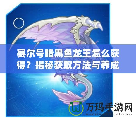 賽爾號暗黑魚龍王怎么獲得？揭秘獲取方法與養成攻略