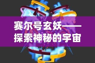 賽爾號玄妖——探索神秘的宇宙力量，激發(fā)你無限的冒險潛能！