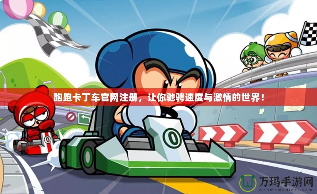 跑跑卡丁車官網(wǎng)注冊(cè)，讓你馳騁速度與激情的世界！