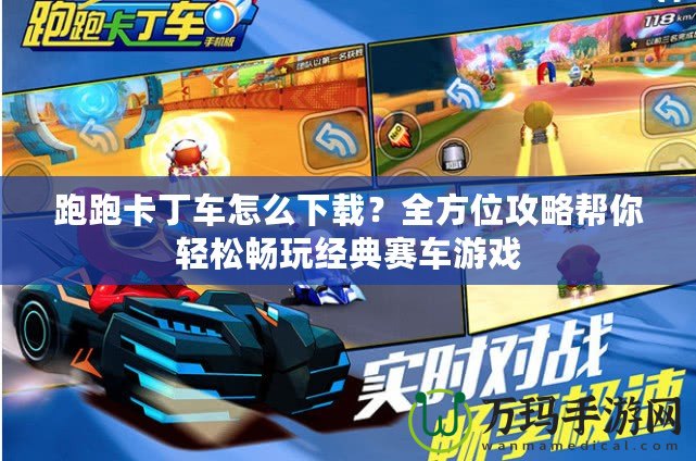 跑跑卡丁車怎么下載？全方位攻略幫你輕松暢玩經典賽車游戲